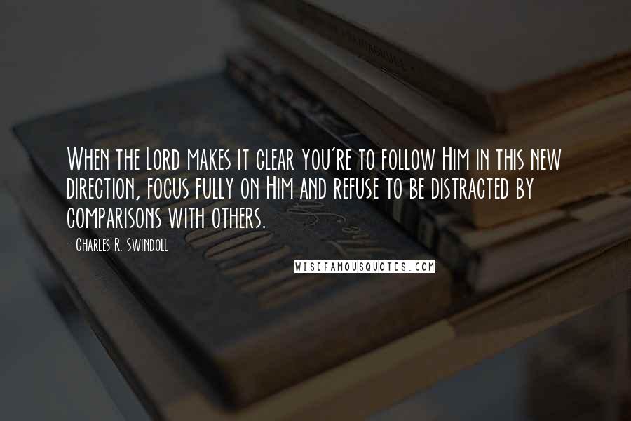 Charles R. Swindoll Quotes: When the Lord makes it clear you're to follow Him in this new direction, focus fully on Him and refuse to be distracted by comparisons with others.