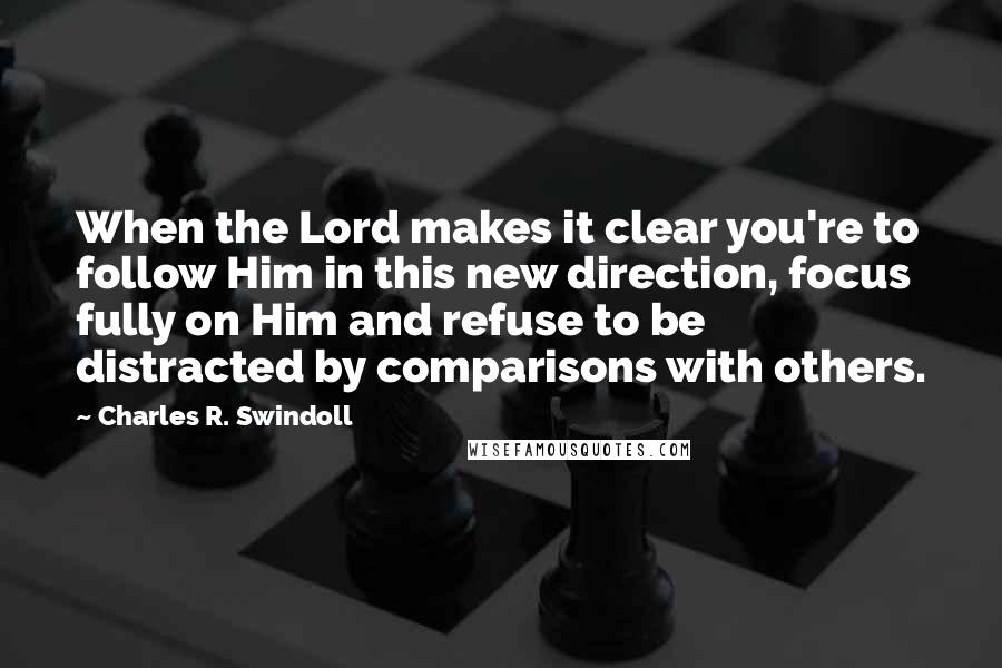 Charles R. Swindoll Quotes: When the Lord makes it clear you're to follow Him in this new direction, focus fully on Him and refuse to be distracted by comparisons with others.