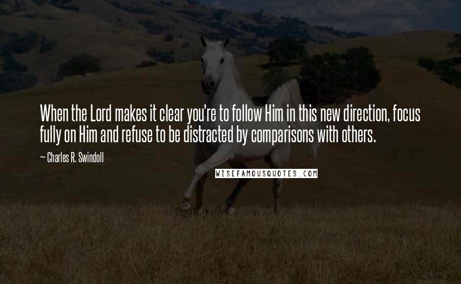 Charles R. Swindoll Quotes: When the Lord makes it clear you're to follow Him in this new direction, focus fully on Him and refuse to be distracted by comparisons with others.