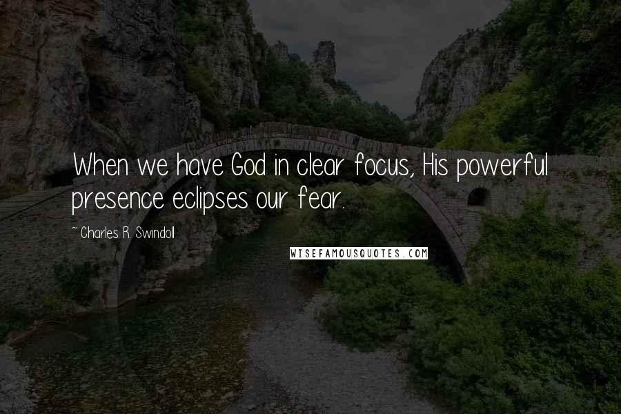 Charles R. Swindoll Quotes: When we have God in clear focus, His powerful presence eclipses our fear.