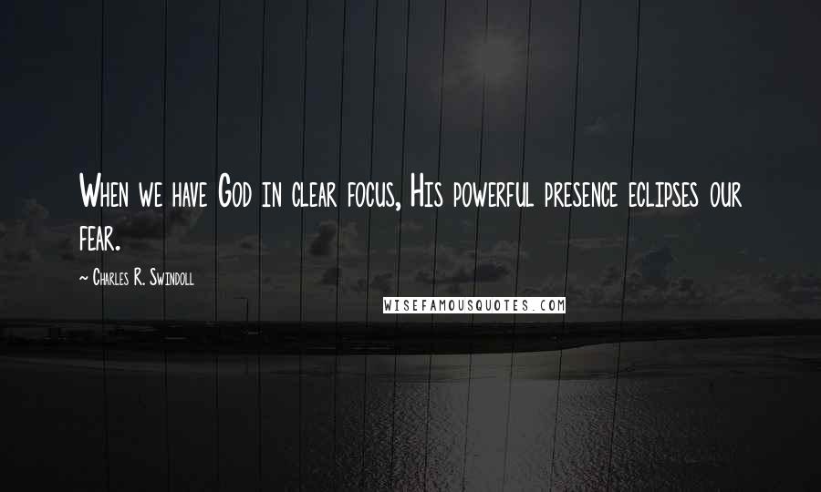 Charles R. Swindoll Quotes: When we have God in clear focus, His powerful presence eclipses our fear.