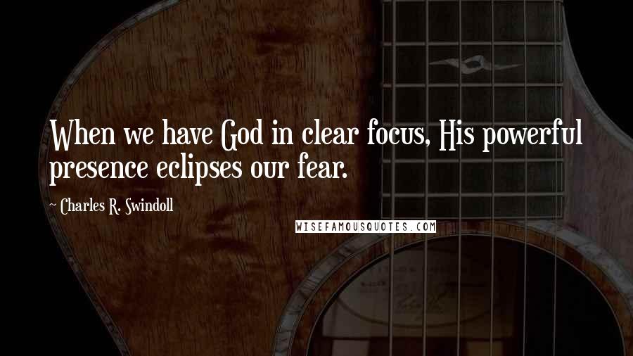 Charles R. Swindoll Quotes: When we have God in clear focus, His powerful presence eclipses our fear.