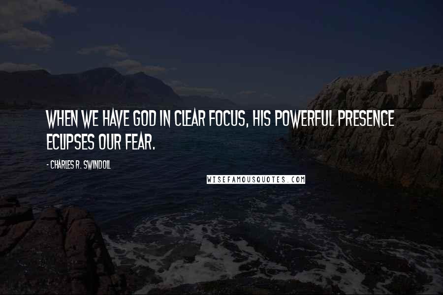 Charles R. Swindoll Quotes: When we have God in clear focus, His powerful presence eclipses our fear.