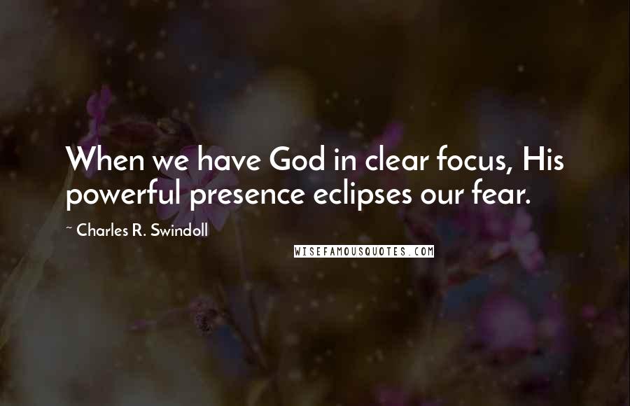 Charles R. Swindoll Quotes: When we have God in clear focus, His powerful presence eclipses our fear.