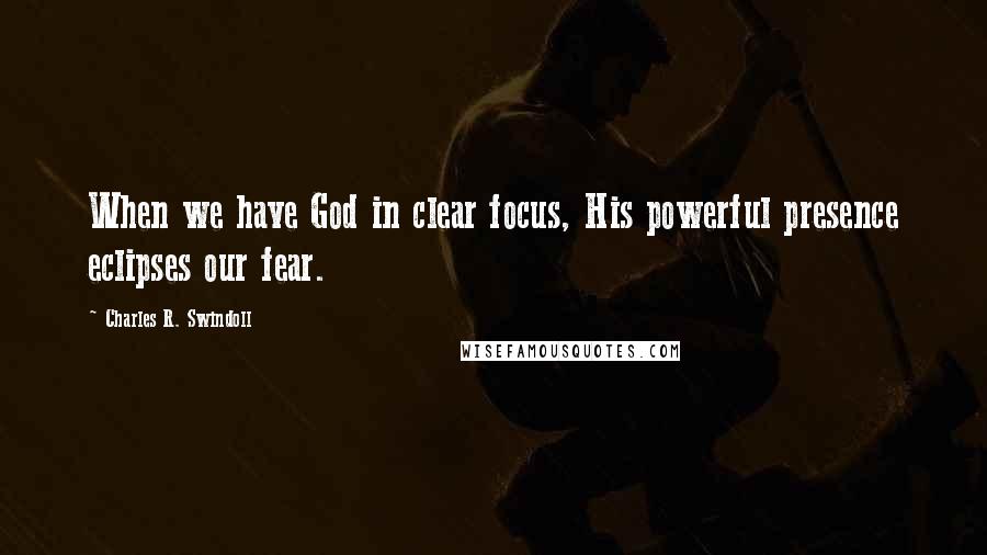 Charles R. Swindoll Quotes: When we have God in clear focus, His powerful presence eclipses our fear.