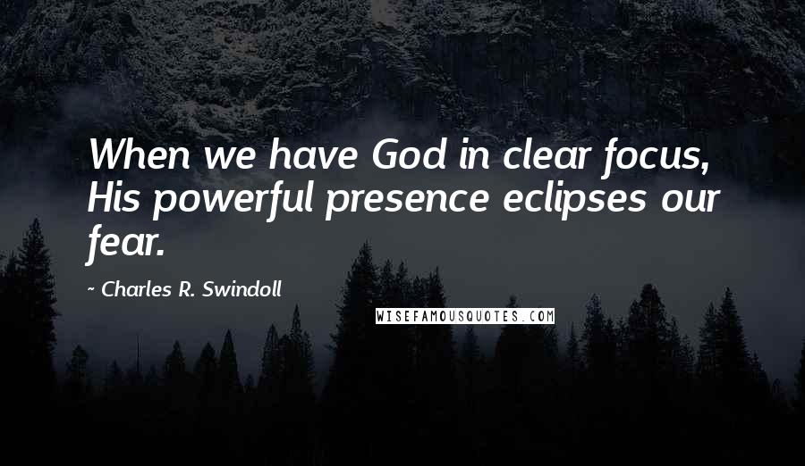 Charles R. Swindoll Quotes: When we have God in clear focus, His powerful presence eclipses our fear.