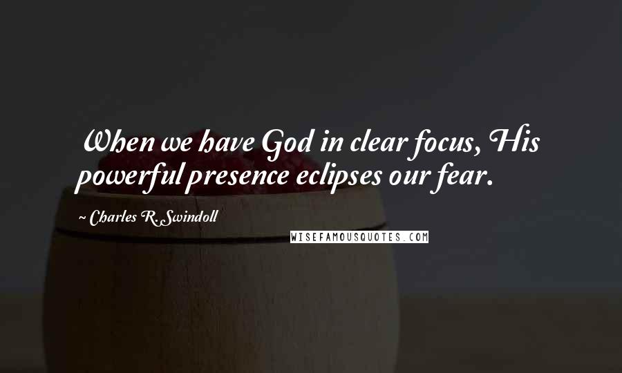 Charles R. Swindoll Quotes: When we have God in clear focus, His powerful presence eclipses our fear.