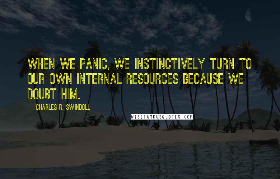Charles R. Swindoll Quotes: When we panic, we instinctively turn to our own internal resources because we doubt Him.