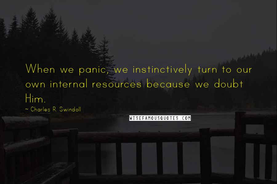 Charles R. Swindoll Quotes: When we panic, we instinctively turn to our own internal resources because we doubt Him.