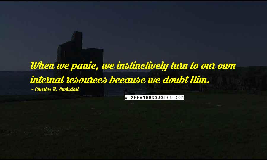 Charles R. Swindoll Quotes: When we panic, we instinctively turn to our own internal resources because we doubt Him.