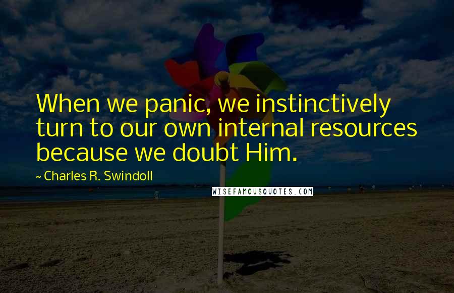 Charles R. Swindoll Quotes: When we panic, we instinctively turn to our own internal resources because we doubt Him.