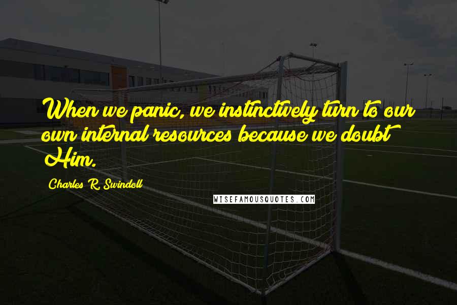 Charles R. Swindoll Quotes: When we panic, we instinctively turn to our own internal resources because we doubt Him.