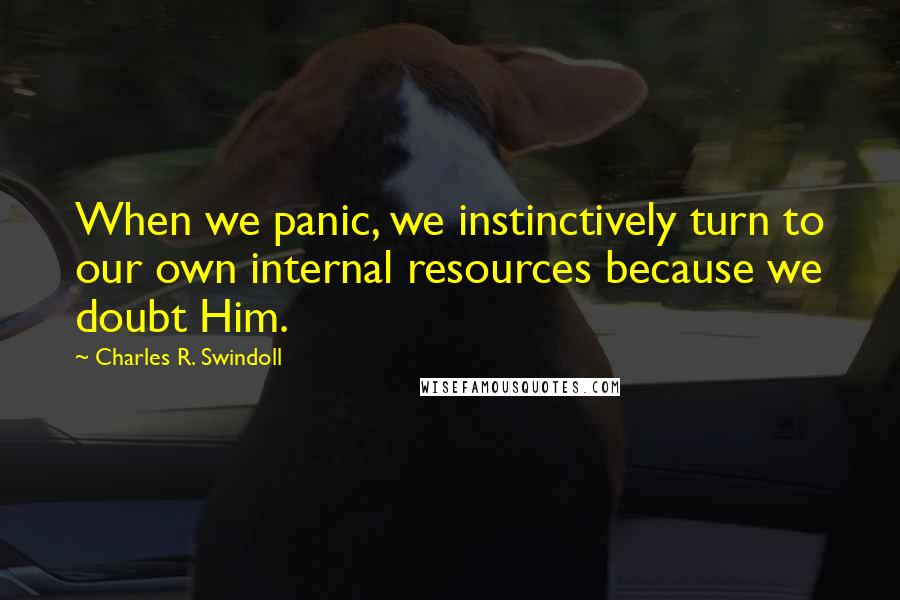 Charles R. Swindoll Quotes: When we panic, we instinctively turn to our own internal resources because we doubt Him.