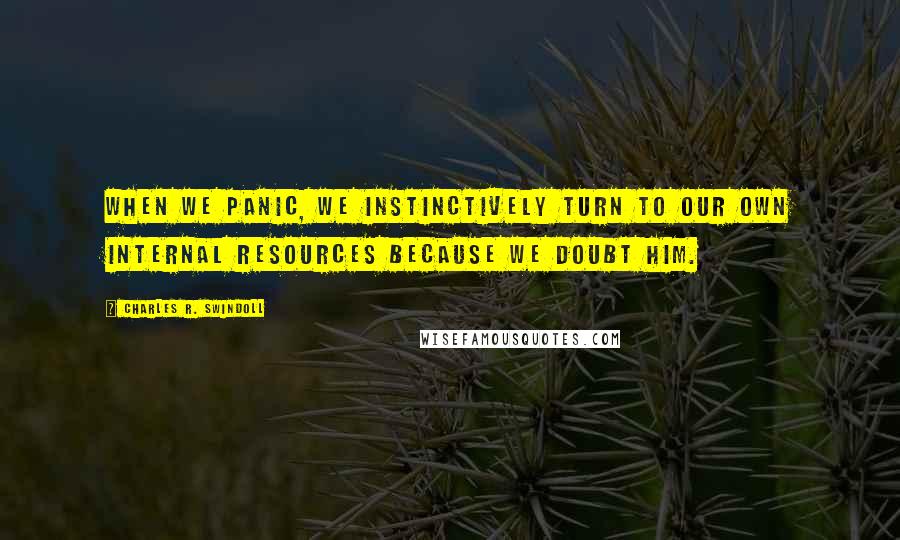 Charles R. Swindoll Quotes: When we panic, we instinctively turn to our own internal resources because we doubt Him.