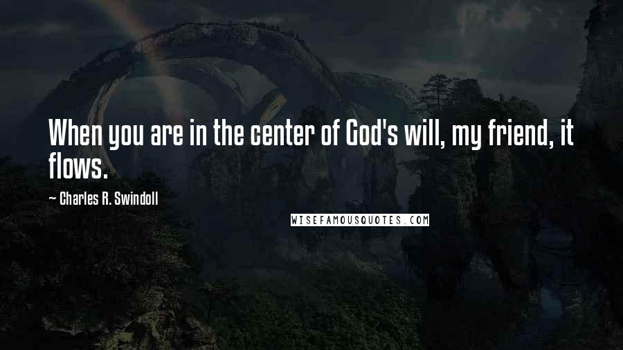 Charles R. Swindoll Quotes: When you are in the center of God's will, my friend, it flows.