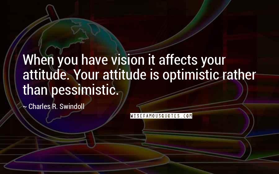 Charles R. Swindoll Quotes: When you have vision it affects your attitude. Your attitude is optimistic rather than pessimistic.