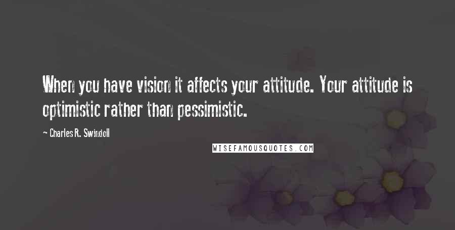 Charles R. Swindoll Quotes: When you have vision it affects your attitude. Your attitude is optimistic rather than pessimistic.