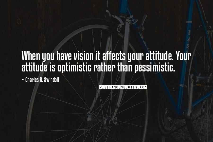 Charles R. Swindoll Quotes: When you have vision it affects your attitude. Your attitude is optimistic rather than pessimistic.