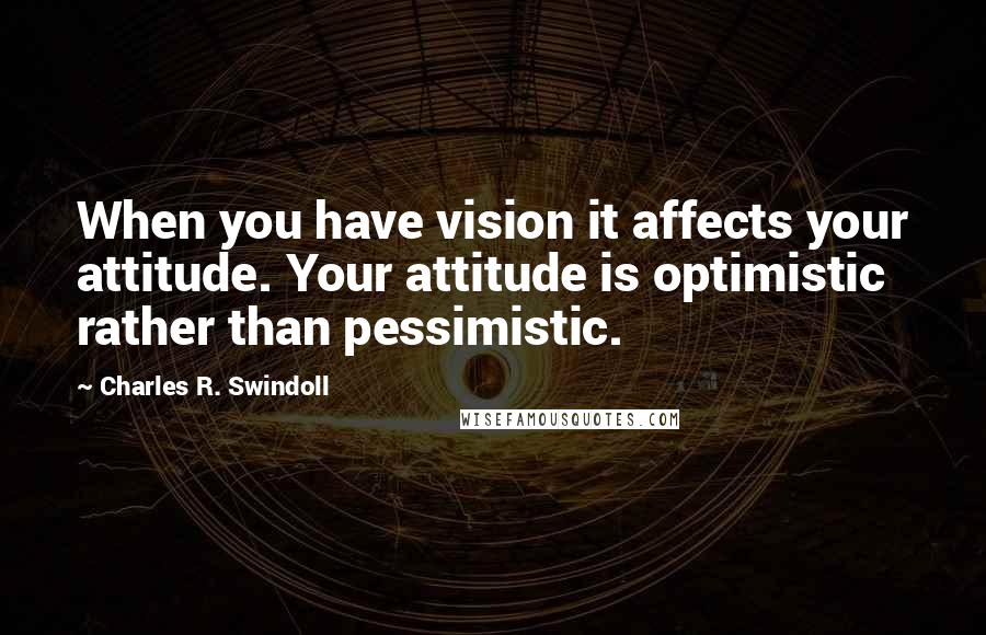 Charles R. Swindoll Quotes: When you have vision it affects your attitude. Your attitude is optimistic rather than pessimistic.