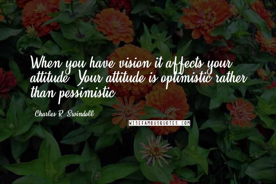 Charles R. Swindoll Quotes: When you have vision it affects your attitude. Your attitude is optimistic rather than pessimistic.