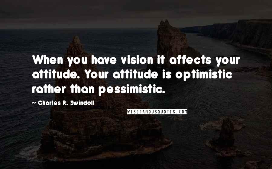 Charles R. Swindoll Quotes: When you have vision it affects your attitude. Your attitude is optimistic rather than pessimistic.