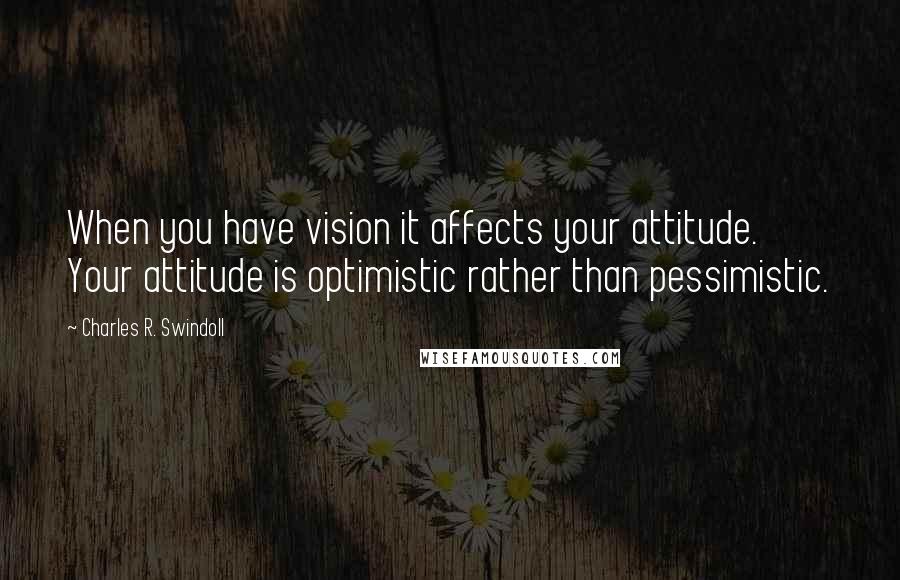 Charles R. Swindoll Quotes: When you have vision it affects your attitude. Your attitude is optimistic rather than pessimistic.