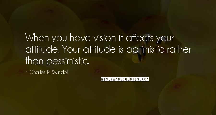 Charles R. Swindoll Quotes: When you have vision it affects your attitude. Your attitude is optimistic rather than pessimistic.