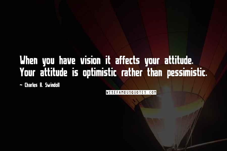 Charles R. Swindoll Quotes: When you have vision it affects your attitude. Your attitude is optimistic rather than pessimistic.