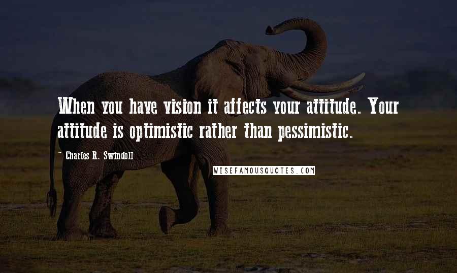 Charles R. Swindoll Quotes: When you have vision it affects your attitude. Your attitude is optimistic rather than pessimistic.