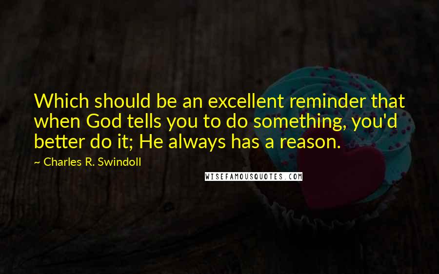 Charles R. Swindoll Quotes: Which should be an excellent reminder that when God tells you to do something, you'd better do it; He always has a reason.