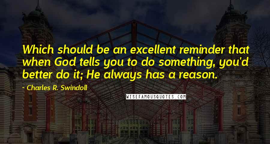 Charles R. Swindoll Quotes: Which should be an excellent reminder that when God tells you to do something, you'd better do it; He always has a reason.