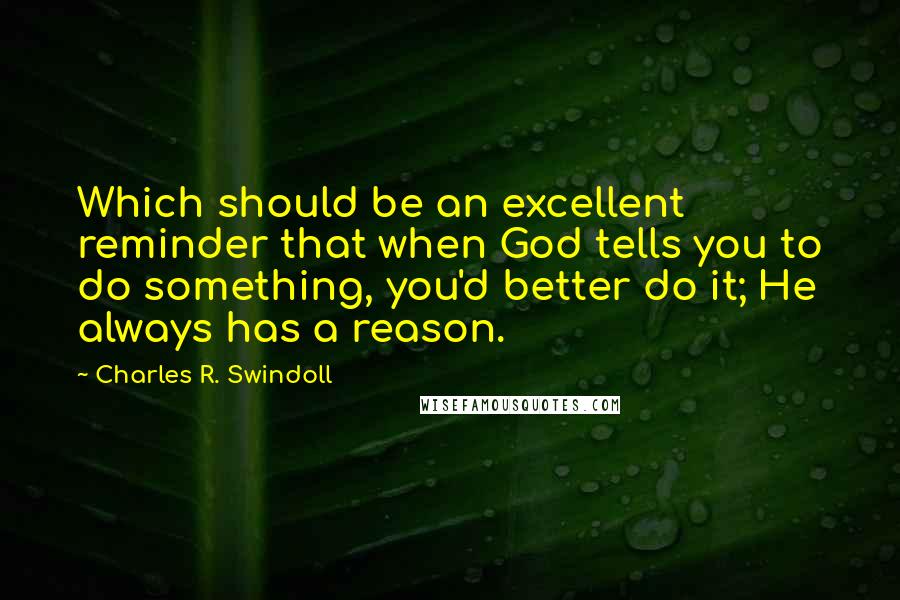 Charles R. Swindoll Quotes: Which should be an excellent reminder that when God tells you to do something, you'd better do it; He always has a reason.