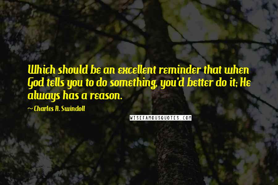 Charles R. Swindoll Quotes: Which should be an excellent reminder that when God tells you to do something, you'd better do it; He always has a reason.