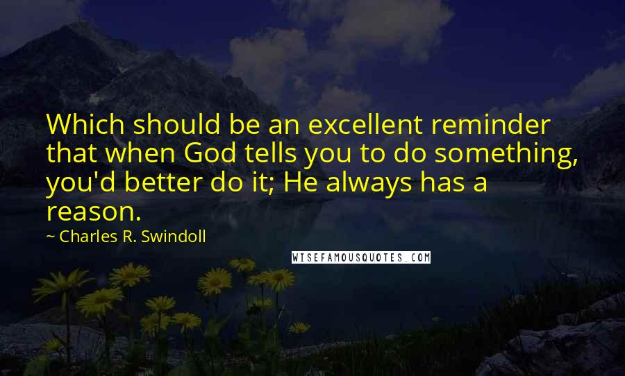 Charles R. Swindoll Quotes: Which should be an excellent reminder that when God tells you to do something, you'd better do it; He always has a reason.