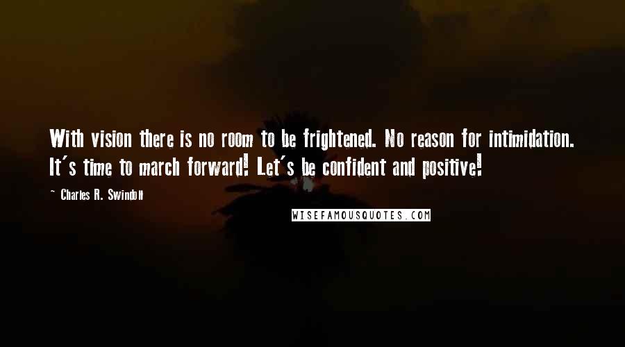 Charles R. Swindoll Quotes: With vision there is no room to be frightened. No reason for intimidation. It's time to march forward! Let's be confident and positive!