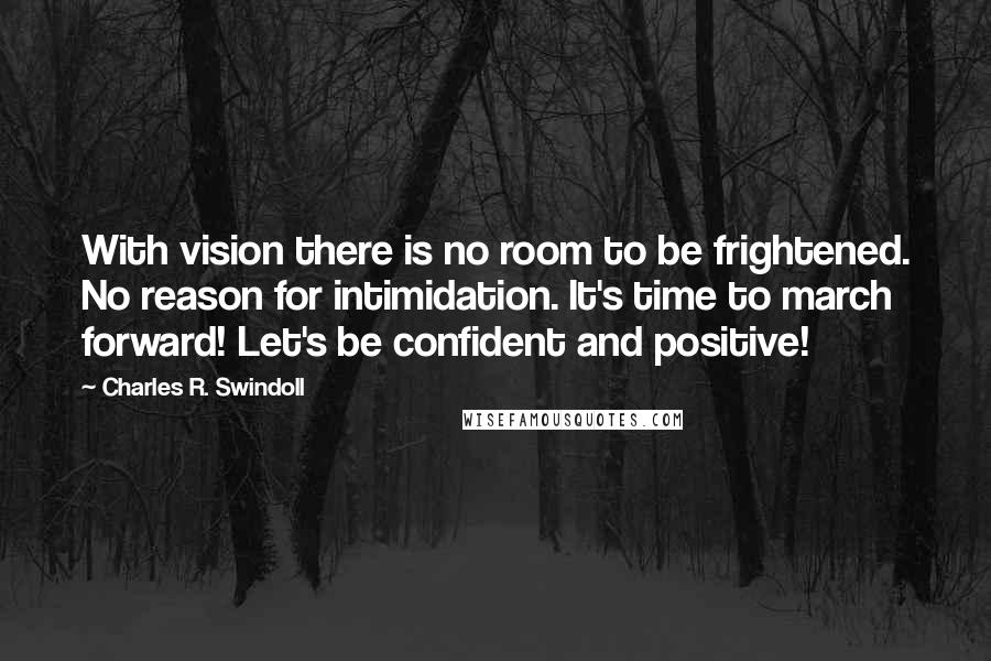 Charles R. Swindoll Quotes: With vision there is no room to be frightened. No reason for intimidation. It's time to march forward! Let's be confident and positive!