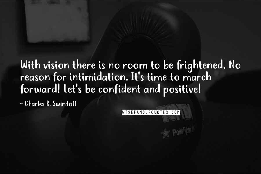 Charles R. Swindoll Quotes: With vision there is no room to be frightened. No reason for intimidation. It's time to march forward! Let's be confident and positive!