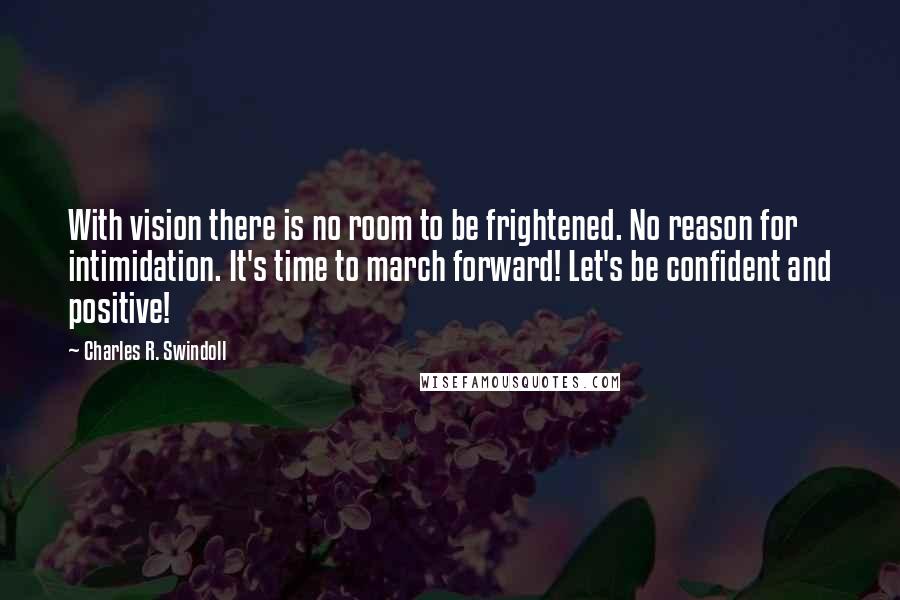 Charles R. Swindoll Quotes: With vision there is no room to be frightened. No reason for intimidation. It's time to march forward! Let's be confident and positive!