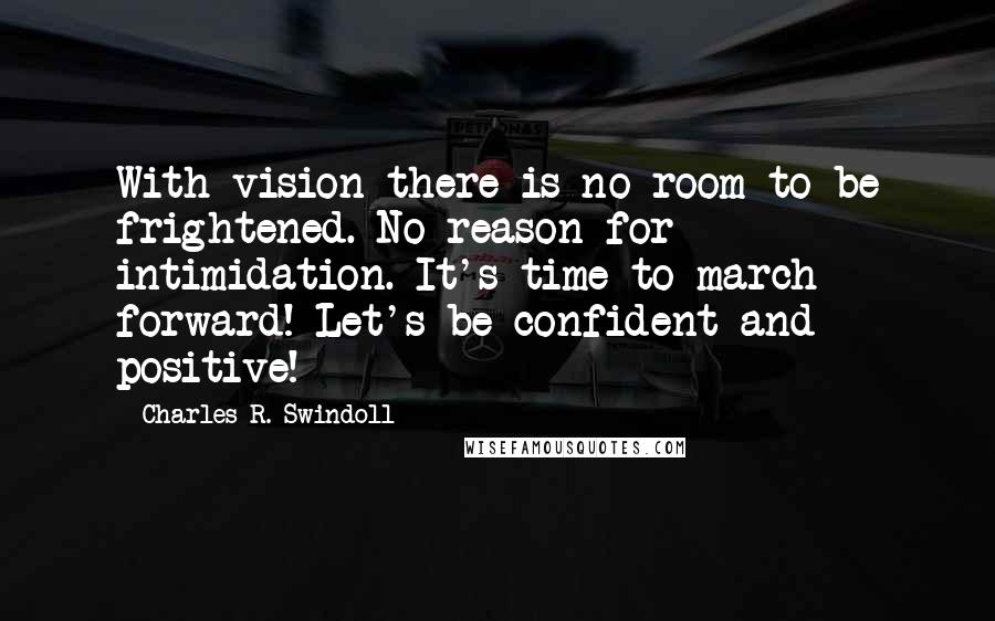 Charles R. Swindoll Quotes: With vision there is no room to be frightened. No reason for intimidation. It's time to march forward! Let's be confident and positive!