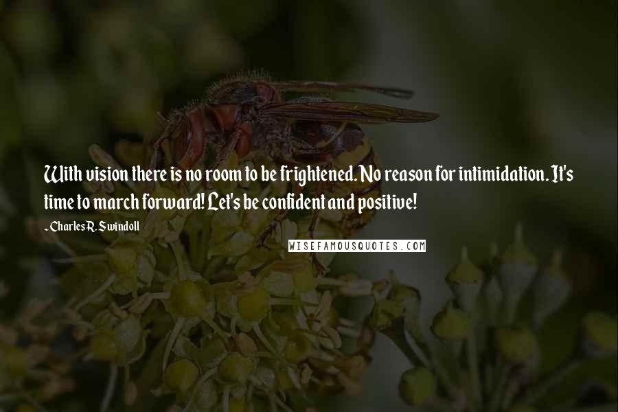 Charles R. Swindoll Quotes: With vision there is no room to be frightened. No reason for intimidation. It's time to march forward! Let's be confident and positive!