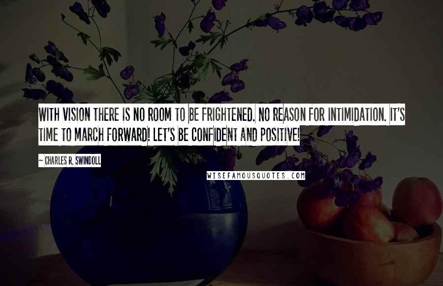 Charles R. Swindoll Quotes: With vision there is no room to be frightened. No reason for intimidation. It's time to march forward! Let's be confident and positive!