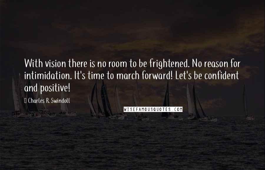 Charles R. Swindoll Quotes: With vision there is no room to be frightened. No reason for intimidation. It's time to march forward! Let's be confident and positive!