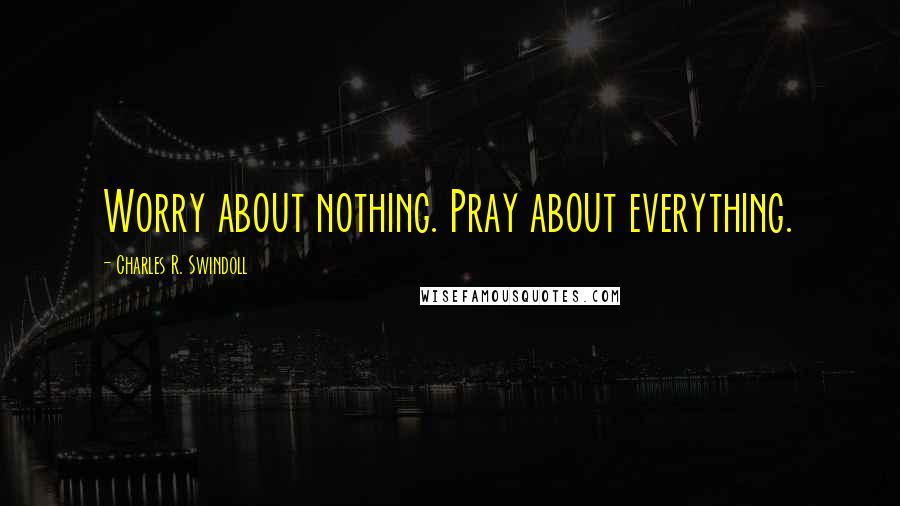 Charles R. Swindoll Quotes: Worry about nothing. Pray about everything.