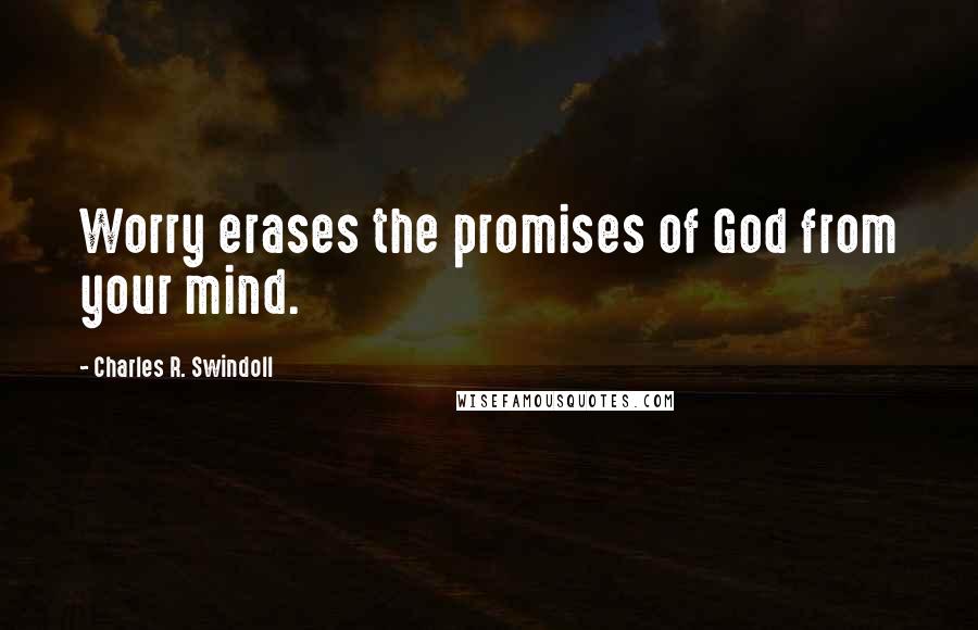 Charles R. Swindoll Quotes: Worry erases the promises of God from your mind.