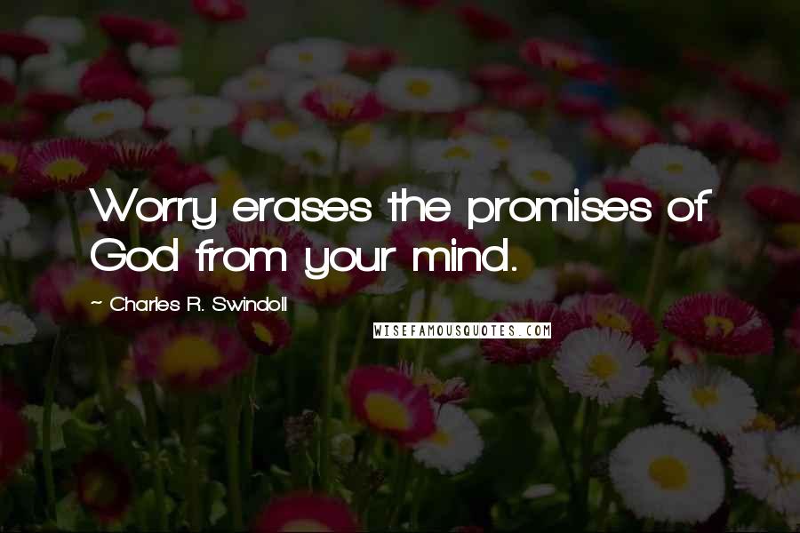 Charles R. Swindoll Quotes: Worry erases the promises of God from your mind.