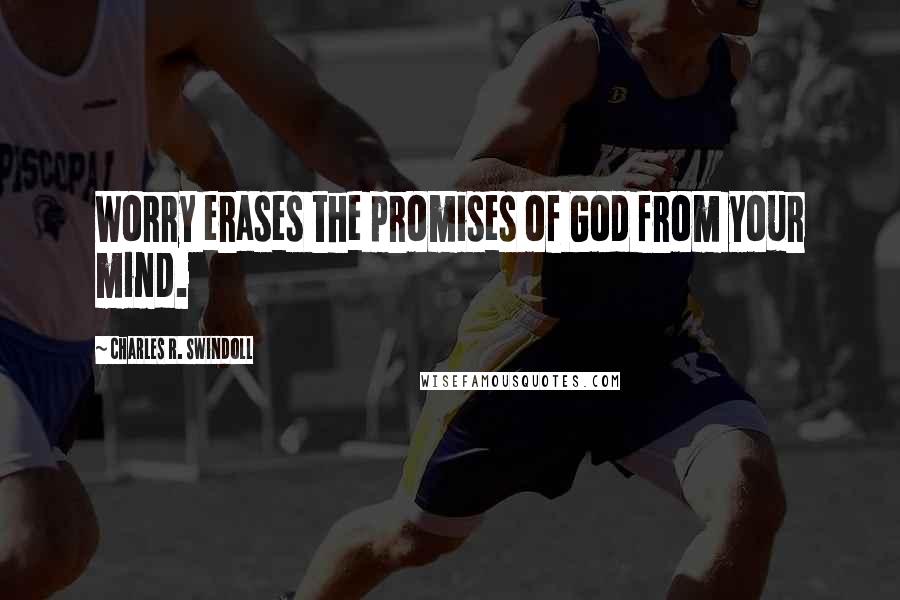 Charles R. Swindoll Quotes: Worry erases the promises of God from your mind.