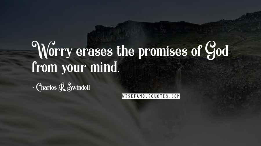 Charles R. Swindoll Quotes: Worry erases the promises of God from your mind.