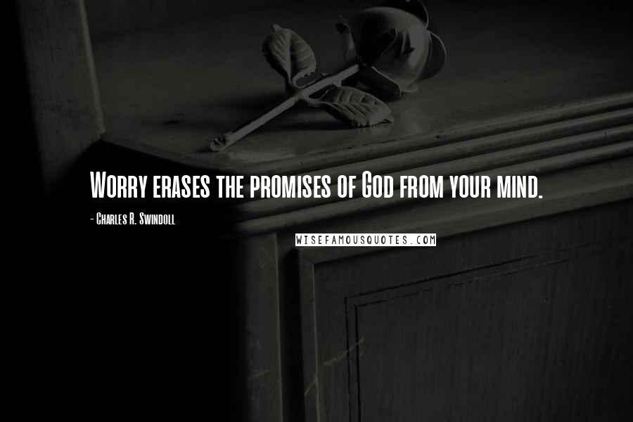Charles R. Swindoll Quotes: Worry erases the promises of God from your mind.