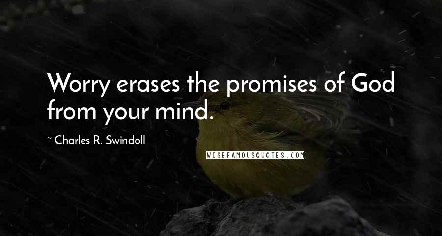 Charles R. Swindoll Quotes: Worry erases the promises of God from your mind.