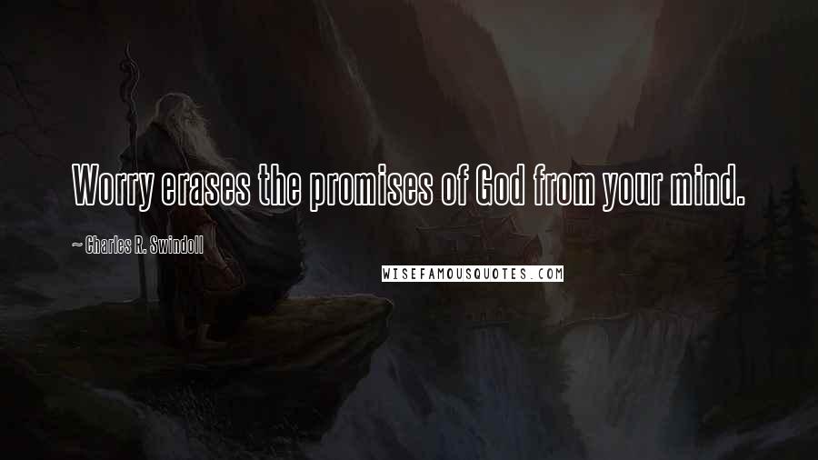 Charles R. Swindoll Quotes: Worry erases the promises of God from your mind.